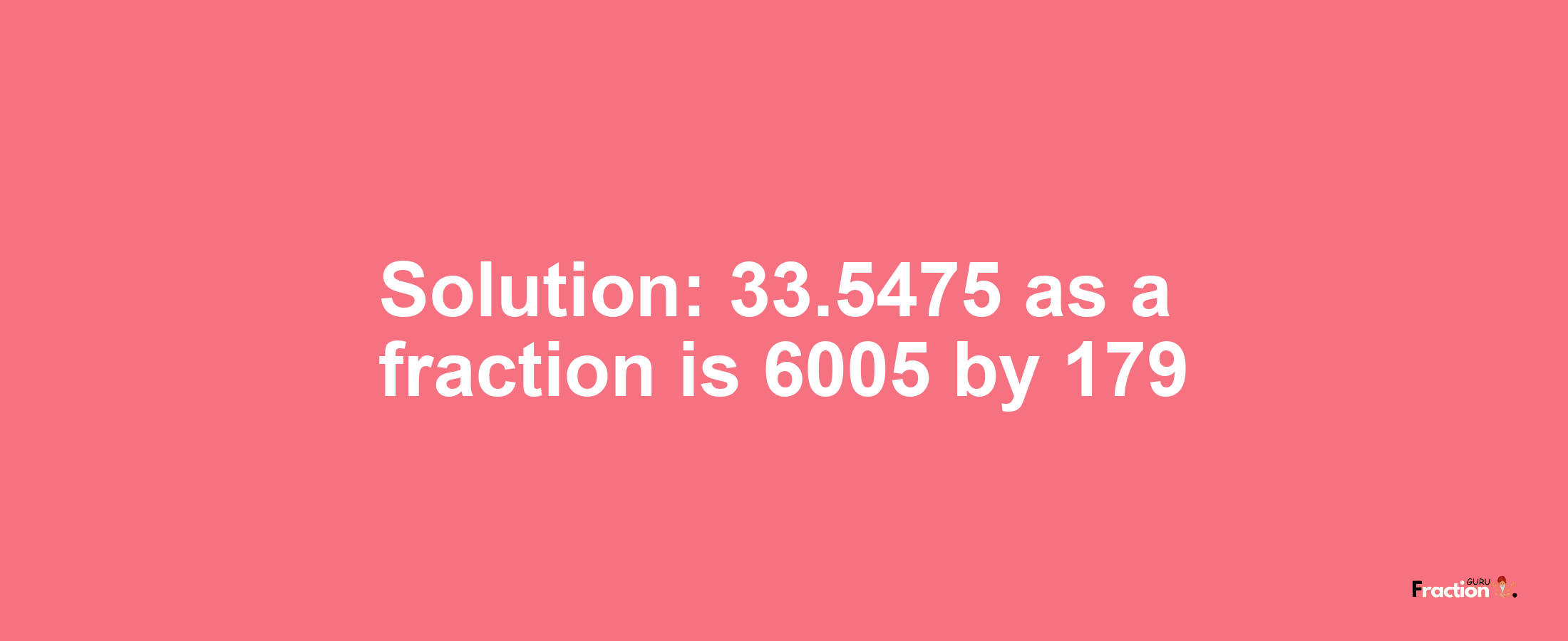 Solution:33.5475 as a fraction is 6005/179